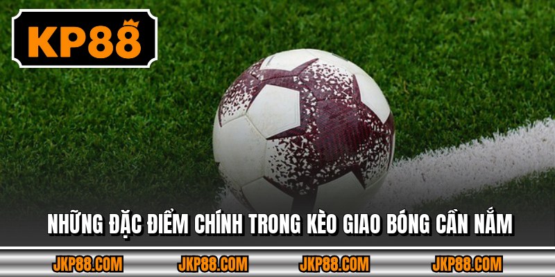 Những đặc điểm chính trong kèo giao bóng cần nắm