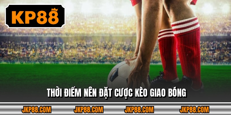 Thời điểm nên đặt cược kèo giao bóng